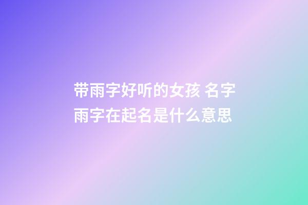带雨字好听的女孩 名字雨字在起名是什么意思